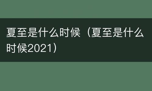 夏至是什么时候（夏至是什么时候2021）