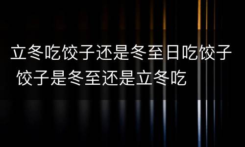 立冬吃饺子还是冬至日吃饺子 饺子是冬至还是立冬吃