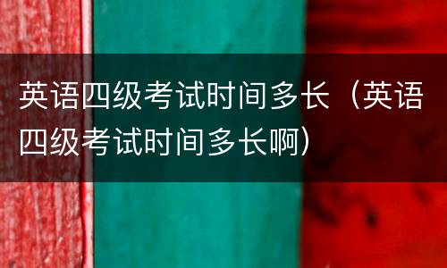 英语四级考试时间多长（英语四级考试时间多长啊）