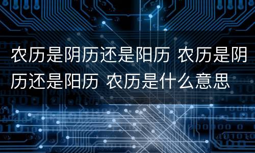 农历是阴历还是阳历 农历是阴历还是阳历 农历是什么意思