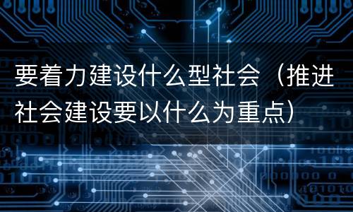要着力建设什么型社会（推进社会建设要以什么为重点）