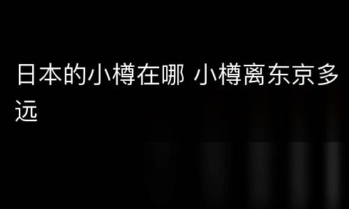 日本的小樽在哪 小樽离东京多远