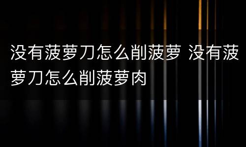 没有菠萝刀怎么削菠萝 没有菠萝刀怎么削菠萝肉