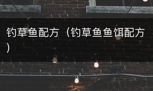 钓草鱼配方（钓草鱼鱼饵配方）