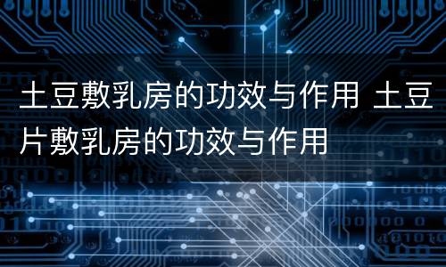 土豆敷乳房的功效与作用 土豆片敷乳房的功效与作用
