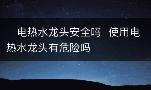 ​电热水龙头安全吗  使用电热水龙头有危险吗