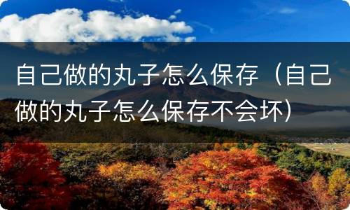 自己做的丸子怎么保存（自己做的丸子怎么保存不会坏）