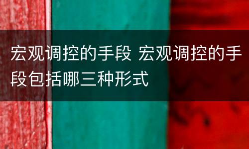 宏观调控的手段 宏观调控的手段包括哪三种形式