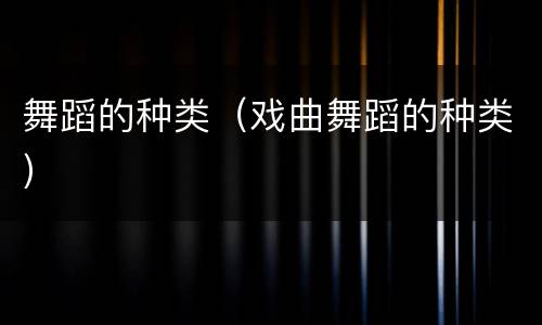舞蹈的种类（戏曲舞蹈的种类）