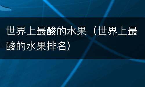 世界上最酸的水果（世界上最酸的水果排名）