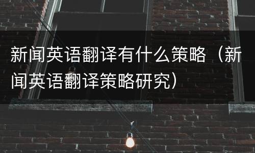 新闻英语翻译有什么策略（新闻英语翻译策略研究）