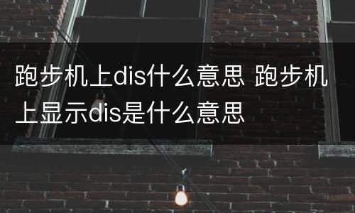 跑步机上dis什么意思 跑步机上显示dis是什么意思
