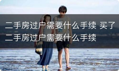 二手房过户需要什么手续 买了二手房过户需要什么手续