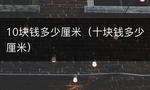 10块钱多少厘米（十块钱多少厘米）