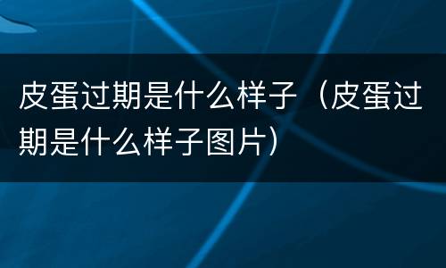 皮蛋过期是什么样子（皮蛋过期是什么样子图片）