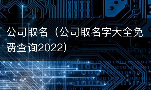 公司取名（公司取名字大全免费查询2022）