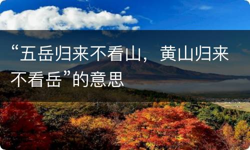 “五岳归来不看山，黄山归来不看岳”的意思