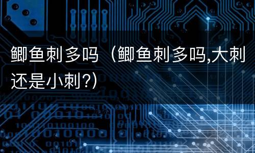 鲫鱼刺多吗（鲫鱼刺多吗,大刺还是小刺?）