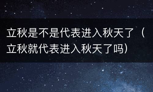 立秋是不是代表进入秋天了（立秋就代表进入秋天了吗）
