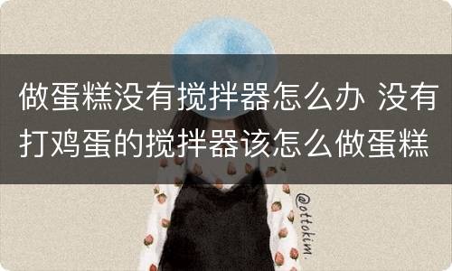 做蛋糕没有搅拌器怎么办 没有打鸡蛋的搅拌器该怎么做蛋糕