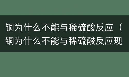 铜为什么不能与稀硫酸反应（铜为什么不能与稀硫酸反应现象）