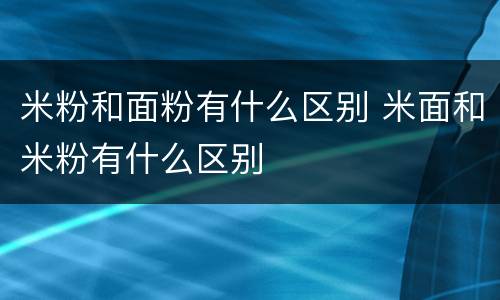米粉和面粉有什么区别 米面和米粉有什么区别