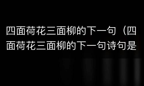 四面荷花三面柳的下一句（四面荷花三面柳的下一句诗句是什么）