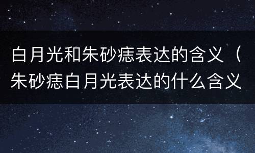 白月光和朱砂痣表达的含义（朱砂痣白月光表达的什么含义）