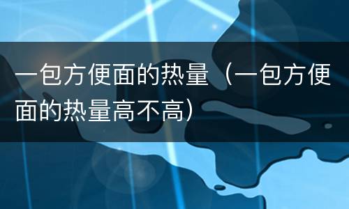 一包方便面的热量（一包方便面的热量高不高）