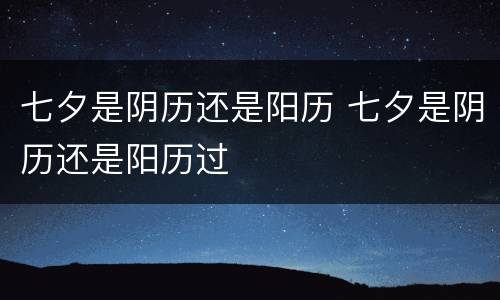 七夕是阴历还是阳历 七夕是阴历还是阳历过