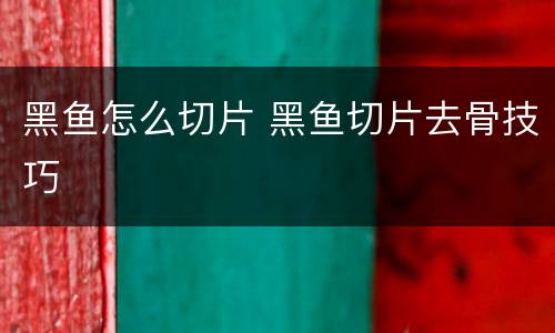 黑鱼怎么切片 黑鱼切片去骨技巧