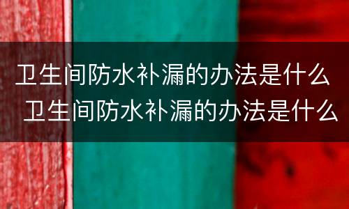 卫生间防水补漏的办法是什么 卫生间防水补漏的办法是什么原理