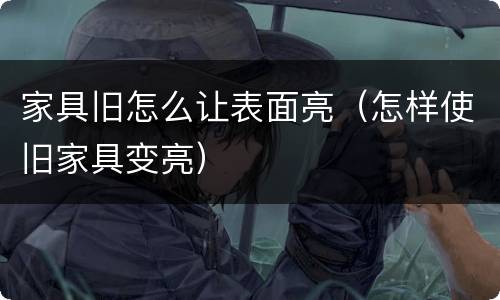 家具旧怎么让表面亮（怎样使旧家具变亮）