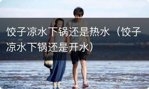 饺子凉水下锅还是热水（饺子凉水下锅还是开水）