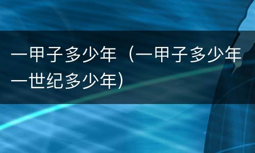一甲子多少年（一甲子多少年一世纪多少年）