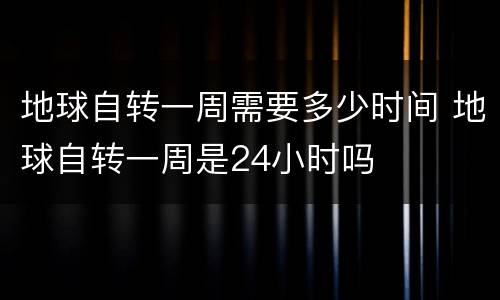 地球自转一周需要多少时间 地球自转一周是24小时吗