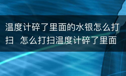 温度计碎了里面的水银怎么打扫  怎么打扫温度计碎了里面的水银