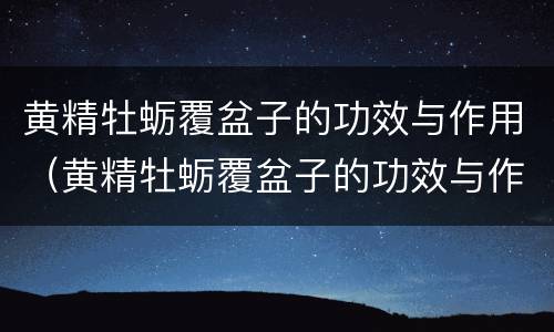黄精牡蛎覆盆子的功效与作用（黄精牡蛎覆盆子的功效与作用及禁忌）