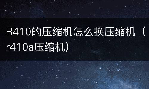 R410的压缩机怎么换压缩机（r410a压缩机）