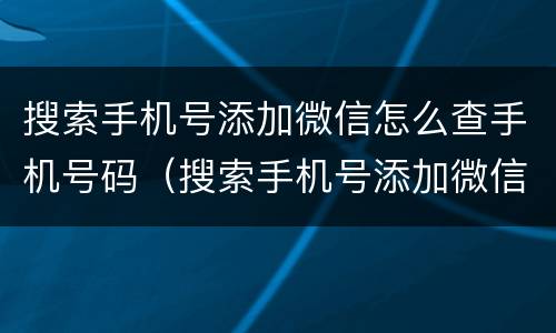 搜索手机号添加微信怎么查手机号码（搜索手机号添加微信怎么查手机号码信息）