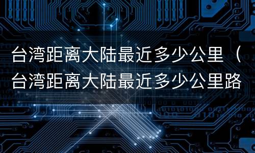 台湾距离大陆最近多少公里（台湾距离大陆最近多少公里路）
