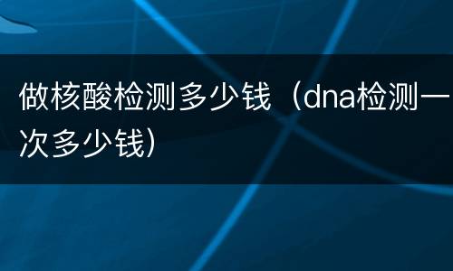 做核酸检测多少钱（dna检测一次多少钱）