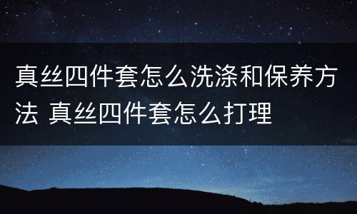 真丝四件套怎么洗涤和保养方法 真丝四件套怎么打理