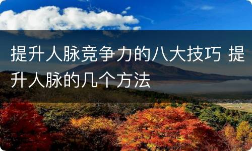 提升人脉竞争力的八大技巧 提升人脉的几个方法