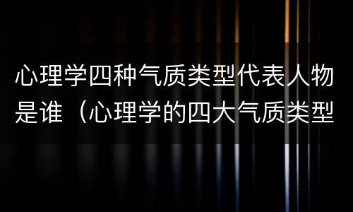 心理学四种气质类型代表人物是谁（心理学的四大气质类型和特征）