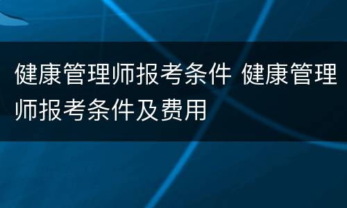 健康管理师报考条件 健康管理师报考条件及费用