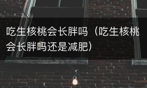 吃生核桃会长胖吗（吃生核桃会长胖吗还是减肥）