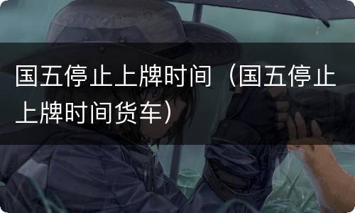 国五停止上牌时间（国五停止上牌时间货车）