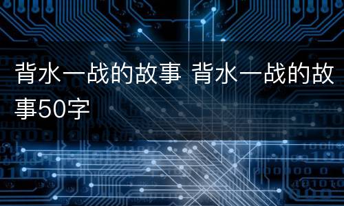 背水一战的故事 背水一战的故事50字