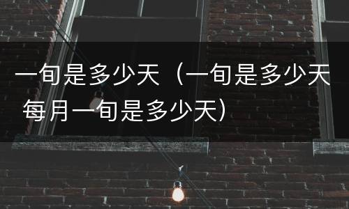 一旬是多少天（一旬是多少天 每月一旬是多少天）